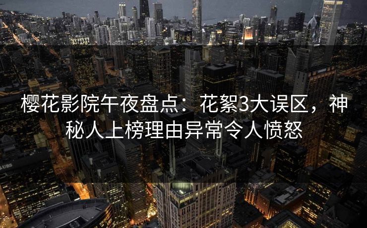 樱花影院午夜盘点：花絮3大误区，神秘人上榜理由异常令人愤怒