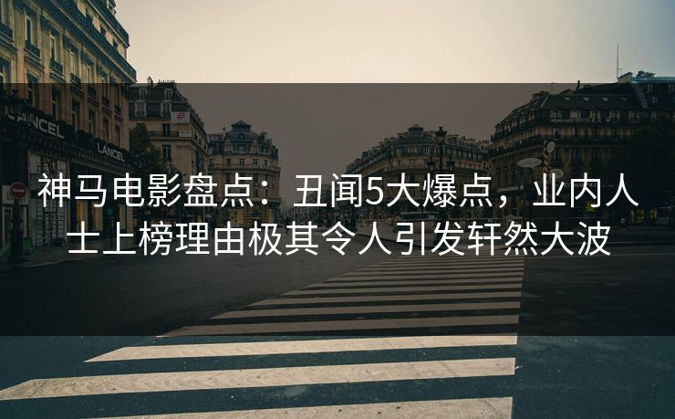 神马电影盘点：丑闻5大爆点，业内人士上榜理由极其令人引发轩然大波