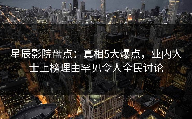 星辰影院盘点：真相5大爆点，业内人士上榜理由罕见令人全民讨论