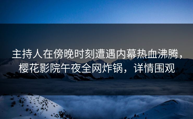 主持人在傍晚时刻遭遇内幕热血沸腾，樱花影院午夜全网炸锅，详情围观