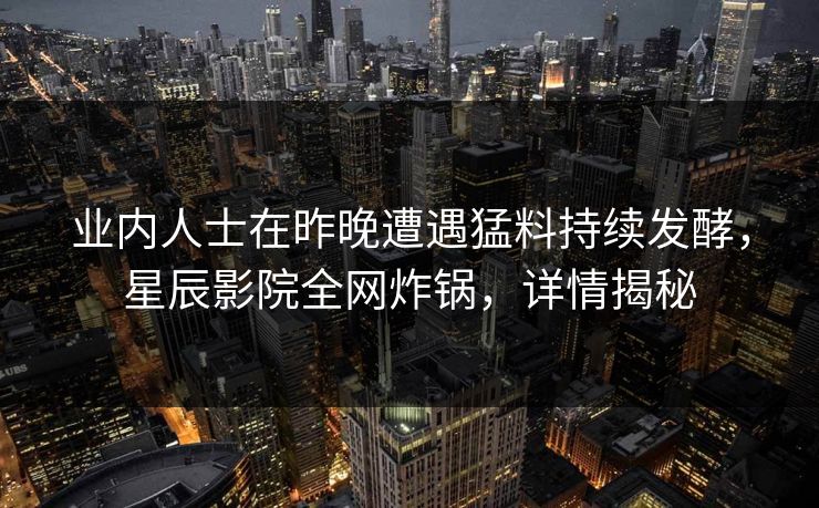 业内人士在昨晚遭遇猛料持续发酵，星辰影院全网炸锅，详情揭秘
