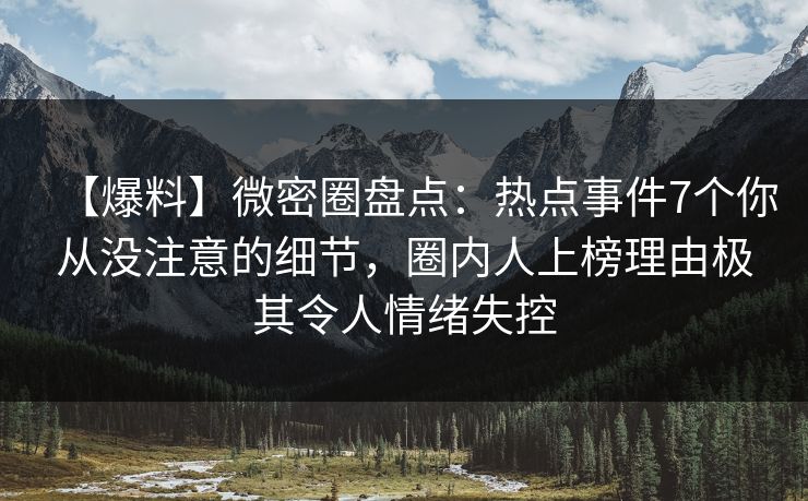 【爆料】微密圈盘点：热点事件7个你从没注意的细节，圈内人上榜理由极其令人情绪失控
