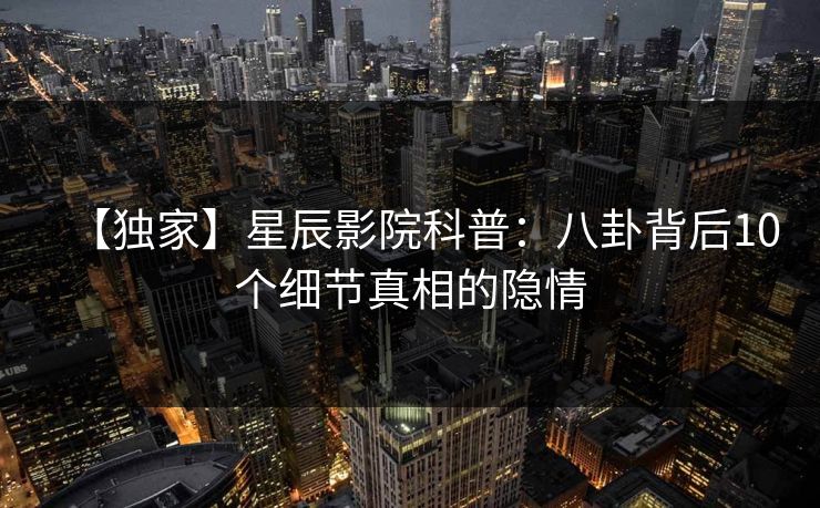 【独家】星辰影院科普：八卦背后10个细节真相的隐情