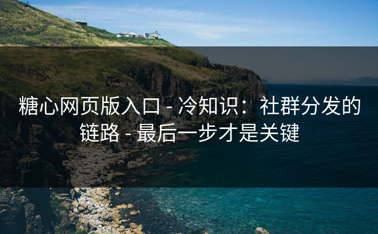 糖心网页版入口 - 冷知识：社群分发的链路 - 最后一步才是关键