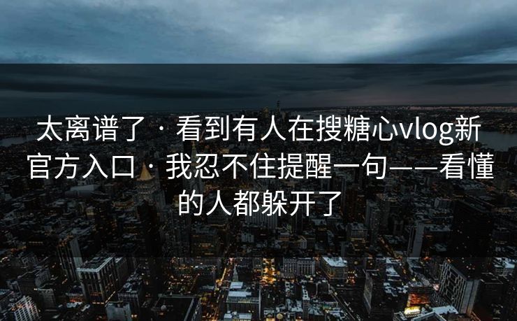 太离谱了 · 看到有人在搜糖心vlog新官方入口 · 我忍不住提醒一句——看懂的人都躲开了