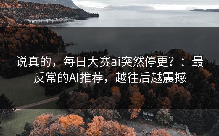 说真的，每日大赛ai突然停更？：最反常的AI推荐，越往后越震撼