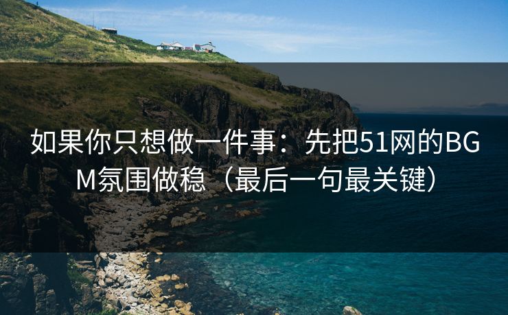 如果你只想做一件事：先把51网的BGM氛围做稳（最后一句最关键）