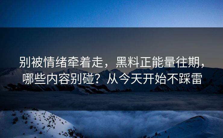 别被情绪牵着走，黑料正能量往期，哪些内容别碰？从今天开始不踩雷