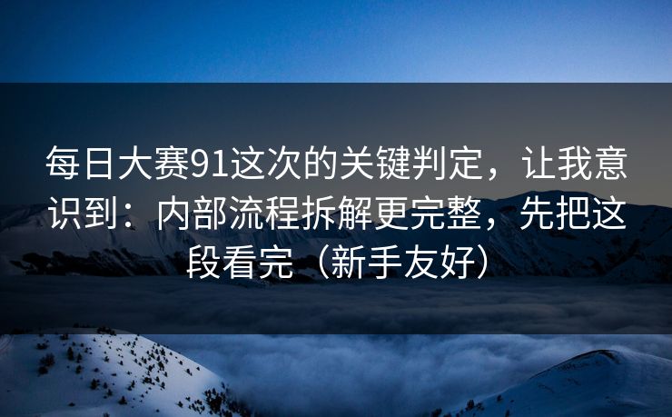 每日大赛91这次的关键判定，让我意识到：内部流程拆解更完整，先把这段看完（新手友好）