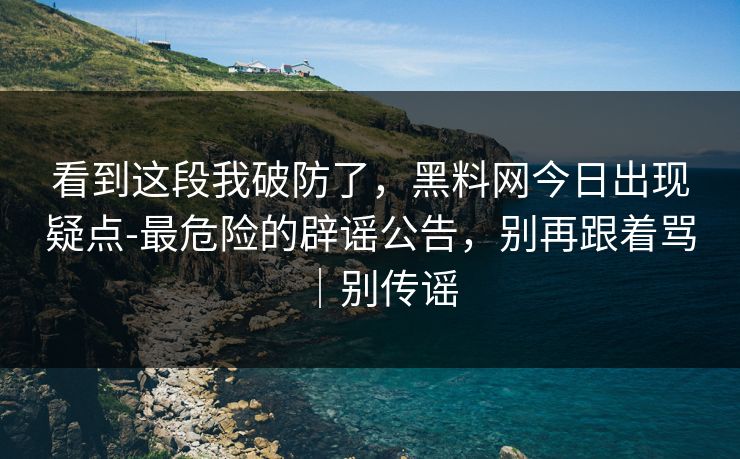 看到这段我破防了，黑料网今日出现疑点-最危险的辟谣公告，别再跟着骂｜别传谣