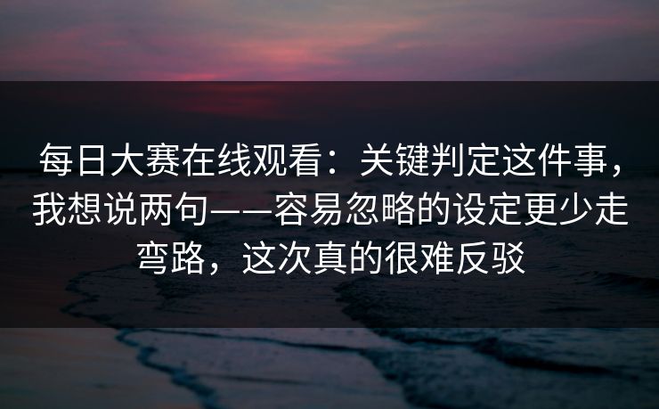 每日大赛在线观看：关键判定这件事，我想说两句——容易忽略的设定更少走弯路，这次真的很难反驳