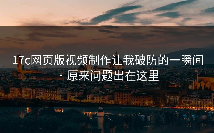 17c网页版视频制作让我破防的一瞬间 · 原来问题出在这里