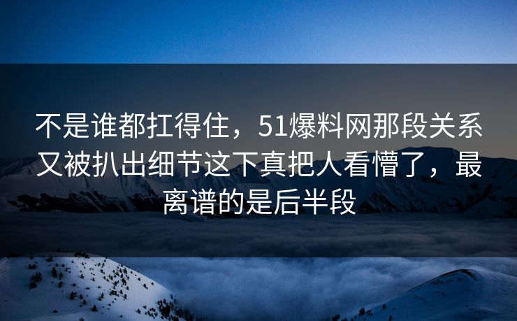 不是谁都扛得住，51爆料网那段关系又被扒出细节这下真把人看懵了，最离谱的是后半段