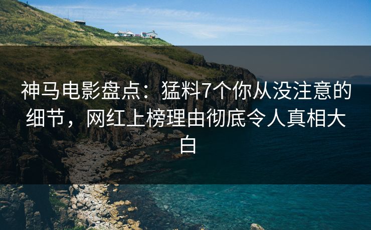 神马电影盘点：猛料7个你从没注意的细节，网红上榜理由彻底令人真相大白