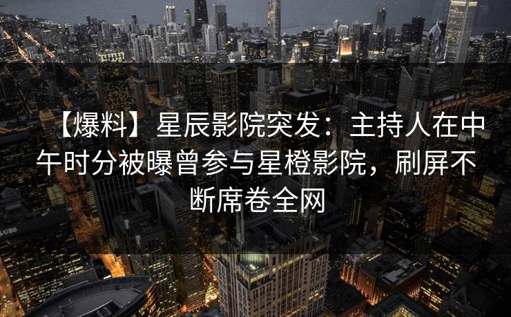 【爆料】星辰影院突发:主持人在中午时分被曝曾参与星橙影院,刷屏不断席卷全网 【爆料】星辰影院突发:主持人在中午时分被曝曾参与星橙影院,刷屏不断席卷全网
