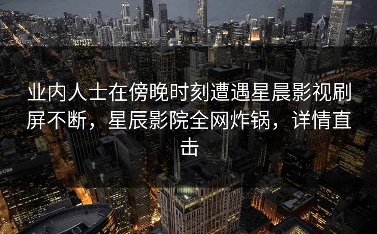 业内人士在傍晚时刻遭遇星晨影视刷屏不断,星辰影院全网炸锅,详情直击 业内人士在傍晚时刻遭遇星晨影视刷屏不断,星辰影院全网炸锅,详情直击