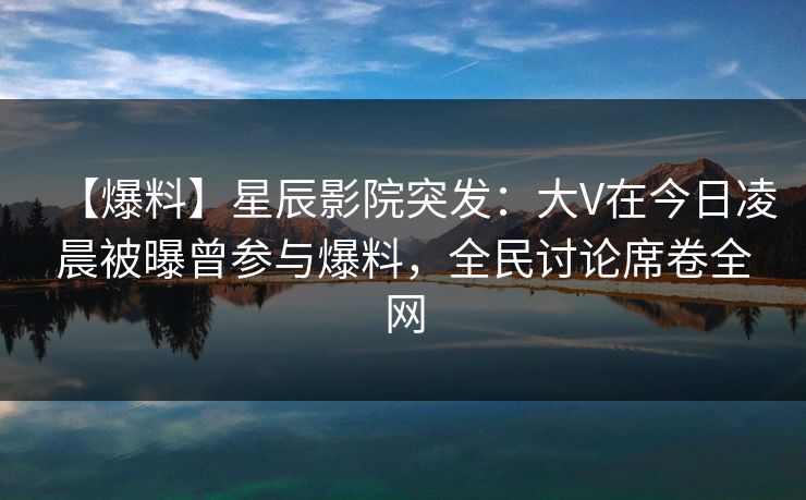 【爆料】星辰影院突发:大V在今日凌晨被曝曾参与爆料,全民讨论席卷全网 【爆料】星辰影院突发:大V在今日凌晨被曝曾参与爆料,全民讨论席卷全网