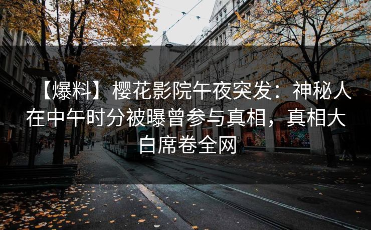 【爆料】樱花影院午夜突发：神秘人在中午时分被曝曾参与真相，真相大白席卷全网