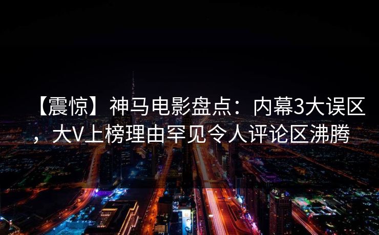 【震惊】神马电影盘点：内幕3大误区，大V上榜理由罕见令人评论区沸腾
