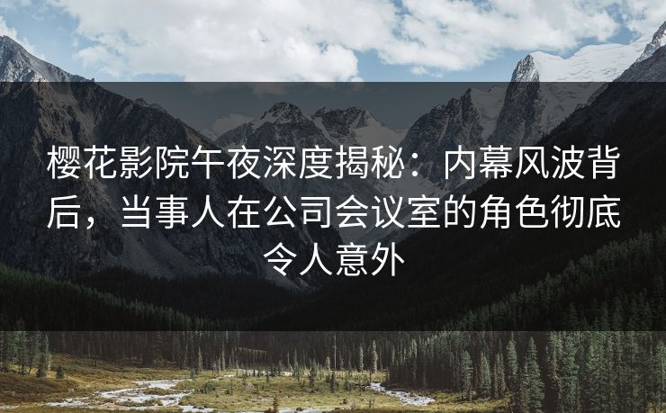 樱花影院午夜深度揭秘：内幕风波背后，当事人在公司会议室的角色彻底令人意外