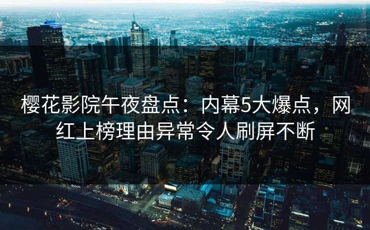 樱花影院午夜盘点：内幕5大爆点，网红上榜理由异常令人刷屏不断