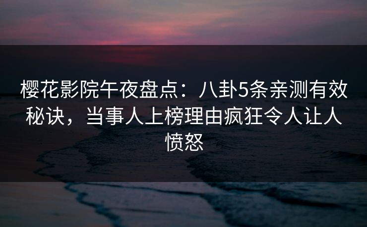 樱花影院午夜盘点：八卦5条亲测有效秘诀，当事人上榜理由疯狂令人让人愤怒