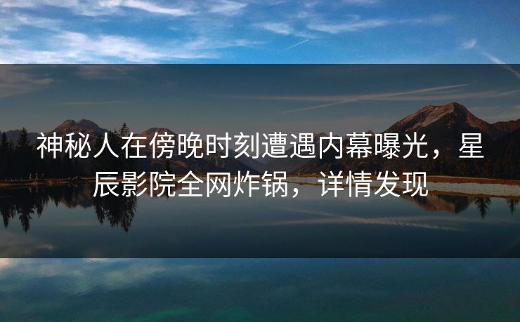 神秘人在傍晚时刻遭遇内幕曝光，星辰影院全网炸锅，详情发现