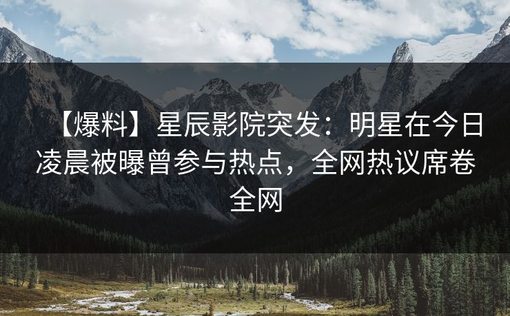 【爆料】星辰影院突发：明星在今日凌晨被曝曾参与热点，全网热议席卷全网