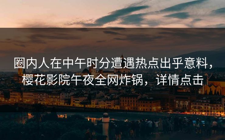 圈内人在中午时分遭遇热点出乎意料，樱花影院午夜全网炸锅，详情点击
