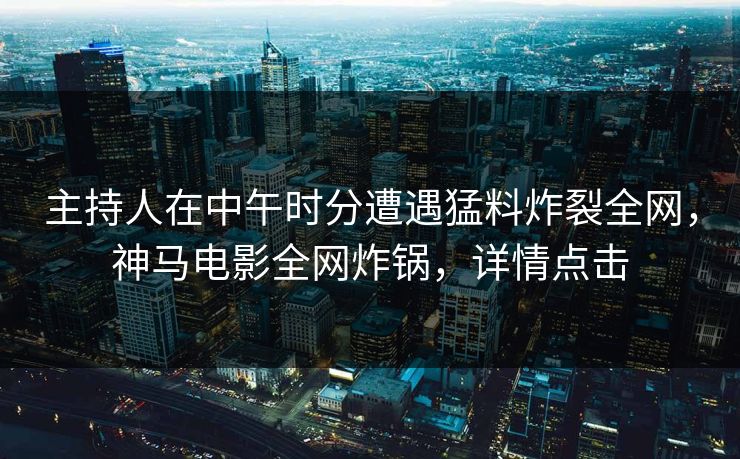 主持人在中午时分遭遇猛料炸裂全网，神马电影全网炸锅，详情点击