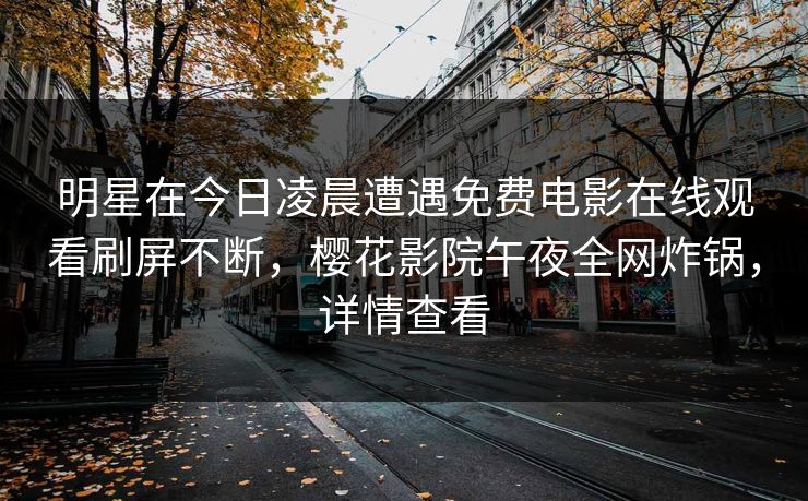 明星在今日凌晨遭遇免费电影在线观看刷屏不断，樱花影院午夜全网炸锅，详情查看