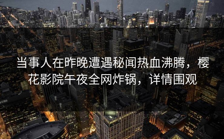 当事人在昨晚遭遇秘闻热血沸腾，樱花影院午夜全网炸锅，详情围观