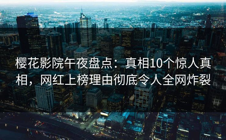 樱花影院午夜盘点：真相10个惊人真相，网红上榜理由彻底令人全网炸裂