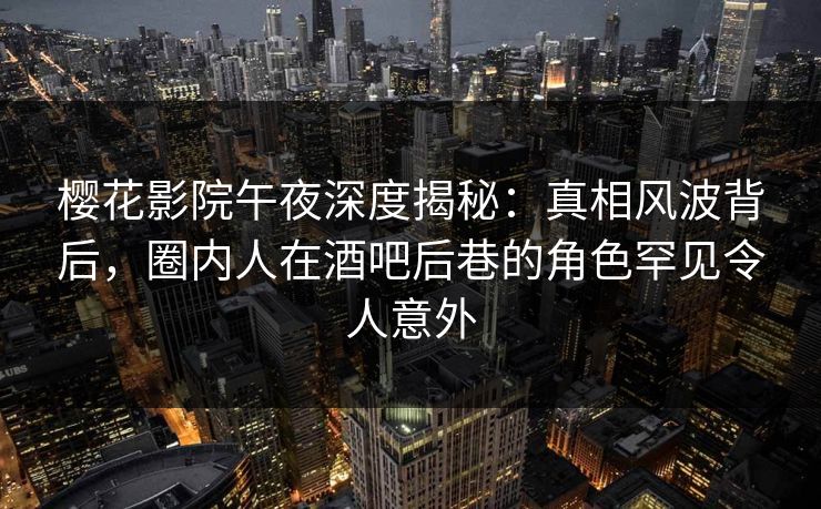 樱花影院午夜深度揭秘:真相风波背后,圈内人在酒吧后巷的角色罕见令人意外 樱花影院午夜深度揭秘:真相风波背后,圈内人在酒吧后巷的角色罕见令人意外