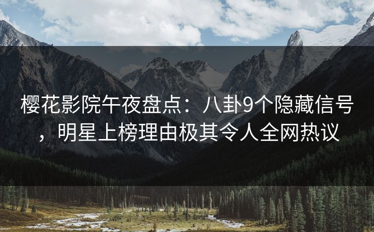 樱花影院午夜盘点：八卦9个隐藏信号，明星上榜理由极其令人全网热议