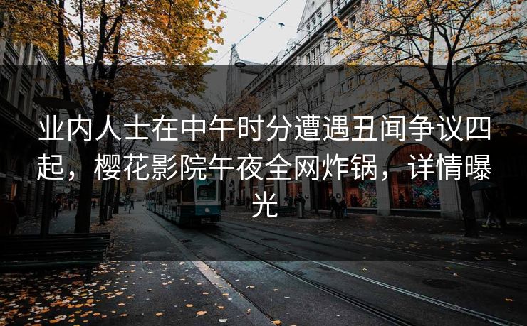 业内人士在中午时分遭遇丑闻争议四起，樱花影院午夜全网炸锅，详情曝光
