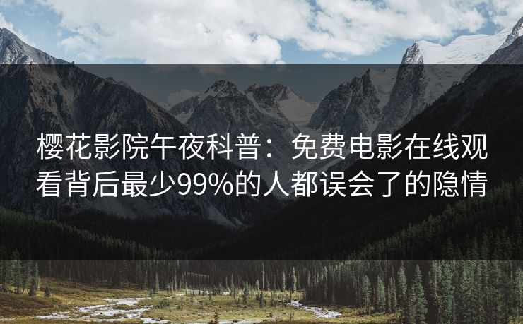 樱花影院午夜科普：免费电影在线观看背后最少99%的人都误会了的隐情