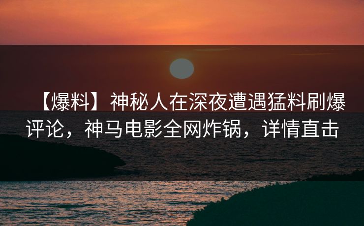 【爆料】神秘人在深夜遭遇猛料刷爆评论，神马电影全网炸锅，详情直击