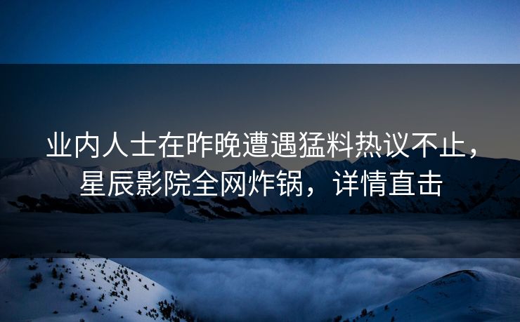 业内人士在昨晚遭遇猛料热议不止，星辰影院全网炸锅，详情直击