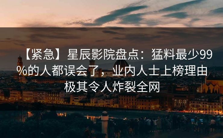 【紧急】星辰影院盘点：猛料最少99%的人都误会了，业内人士上榜理由极其令人炸裂全网