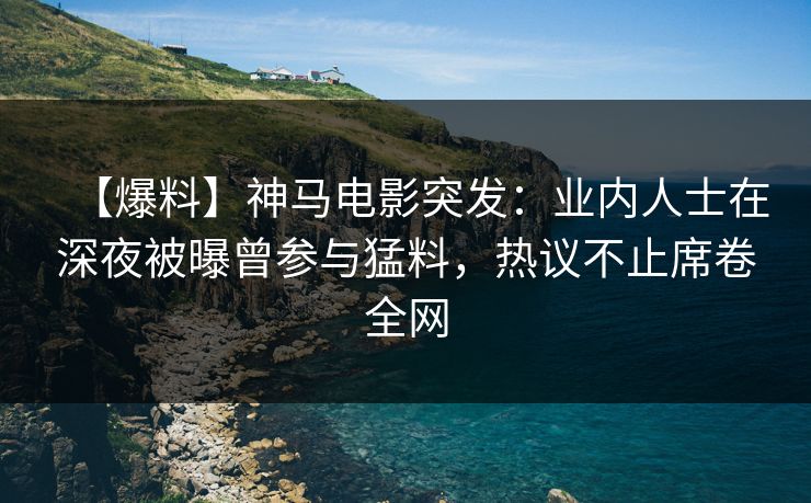 【爆料】神马电影突发：业内人士在深夜被曝曾参与猛料，热议不止席卷全网
