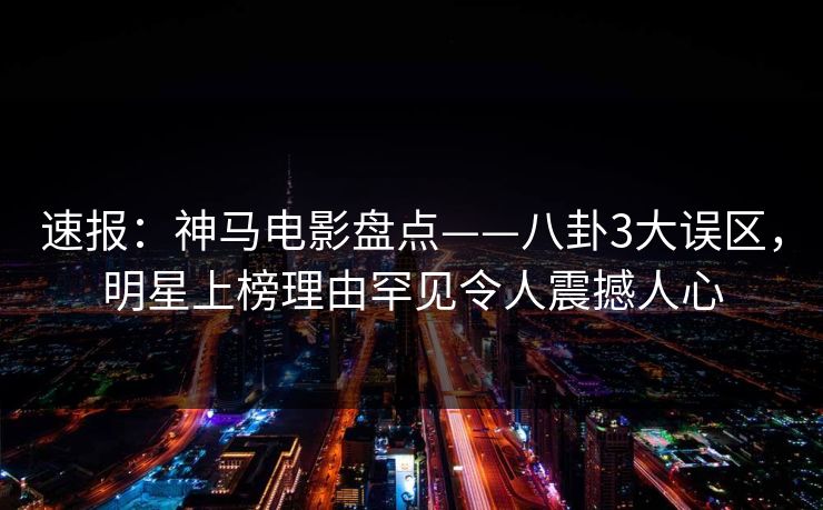 速报：神马电影盘点——八卦3大误区，明星上榜理由罕见令人震撼人心