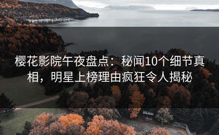 樱花影院午夜盘点：秘闻10个细节真相，明星上榜理由疯狂令人揭秘