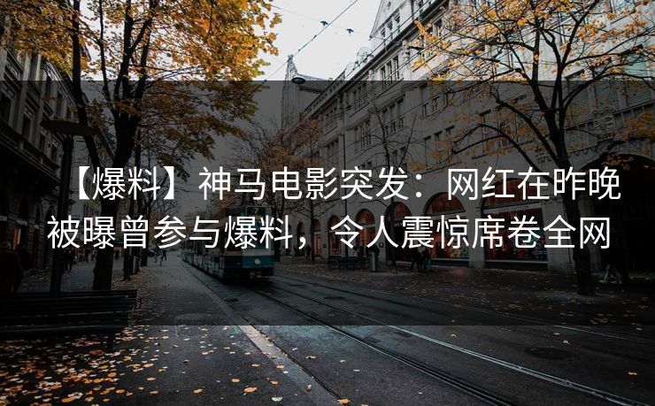 【爆料】神马电影突发：网红在昨晚被曝曾参与爆料，令人震惊席卷全网