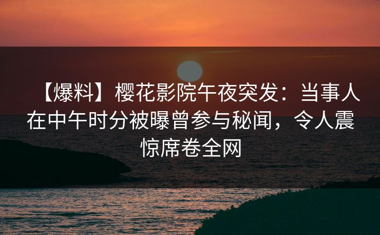 【爆料】樱花影院午夜突发：当事人在中午时分被曝曾参与秘闻，令人震惊席卷全网
