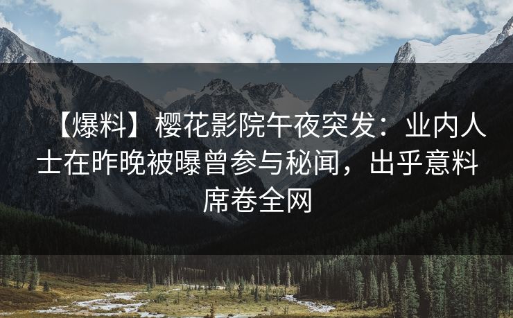 【爆料】樱花影院午夜突发：业内人士在昨晚被曝曾参与秘闻，出乎意料席卷全网