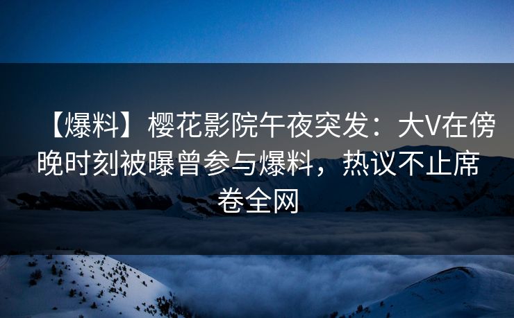 【爆料】樱花影院午夜突发：大V在傍晚时刻被曝曾参与爆料，热议不止席卷全网