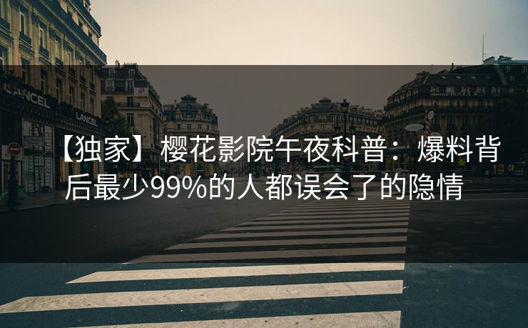【独家】樱花影院午夜科普：爆料背后最少99%的人都误会了的隐情