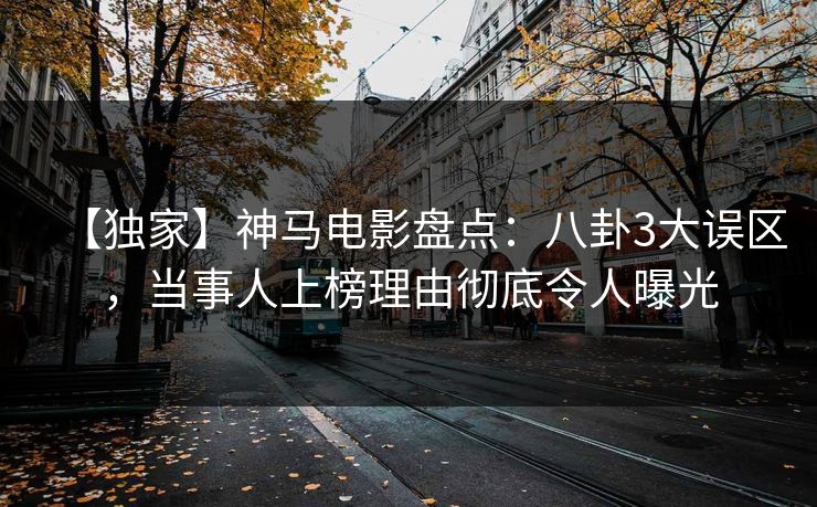 【独家】神马电影盘点：八卦3大误区，当事人上榜理由彻底令人曝光