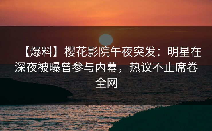 【爆料】樱花影院午夜突发：明星在深夜被曝曾参与内幕，热议不止席卷全网